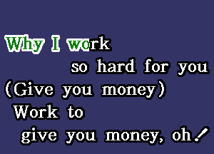 W E Smirk

so hard for you

(Give you money)
Work to
give you money, oh!