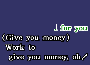 4mm

(Give you money)
Work to
give you money, oh!