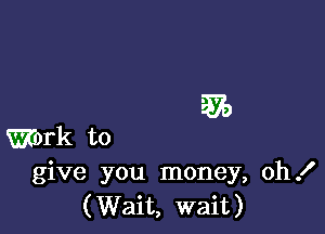 335

Work to
give you money, oh!
(Wait, wait)