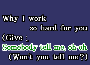 Why I work

so hard for you
(Give '4
mmmm

(Won,t you tell me?)