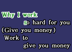 W57 11 m
80 hard for you

(Give you money)
Work to
give you money