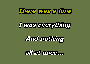 There was a time

I was everything

And nothing

all at once...