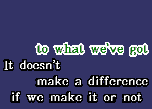 mmmu

It doesnuc
make a difference
if we make it or not