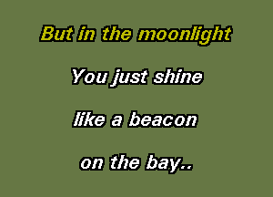 But in the moonlight

You just shine
like a beacon

on the bay..