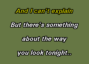 And I can 't explain
But there's something

about the way

you look tonight