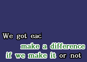 We got eac

mg)...-
mmmm or not