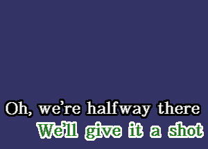 Oh, weTe halfway there

MWEBEJH