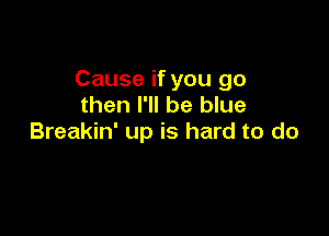 Cause if you go
then I'll be blue

Breakin' up is hard to do