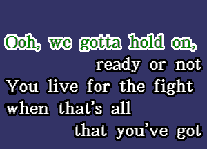 m

ready or not
You live for the fight
When that,s all

that you,Ve got