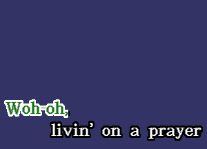 W'oh-oh,

livin, on a prayer