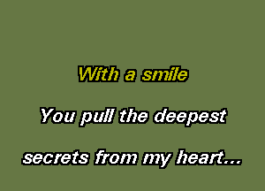 With a smile

You pull the deepest

secrets from my heart...