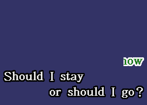 W

Should I stay
or should I go?