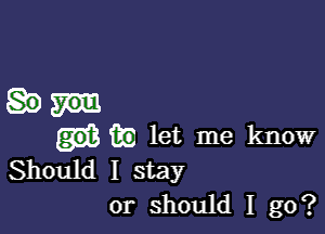 in let me know
Should I stay

or should I go?