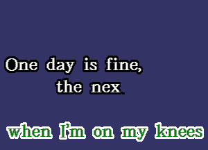 One day is fine,
the neX

mmnmm