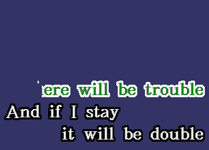 '3. am
And if I stay
it Will be double