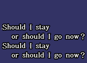 .Should I stay

or should I go now?
Should I stay
or should I go now?