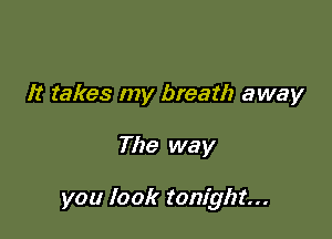 It takes my breath away

The way

you look tonight...