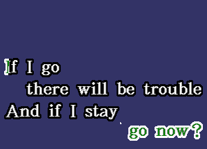 If I go
there will be trouble
And if I stay

now?