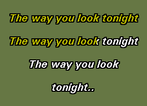 The way you look tonight

The way you look tonight

The way you look

tonigh t. .