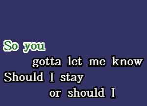 gotta let me know

Should I stay
or should I