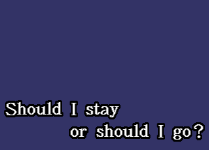 Should I stay
or should I go?