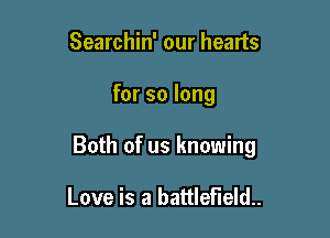 Searchin' our hearts

for so long

Both of us knowing

Love is a battlefield.