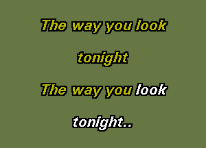 The way you look
tonight

The way you look

tonigh t. .