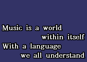 Music is a world

within itself

With a language
we all understand