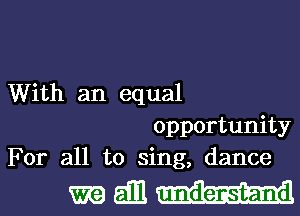 With an equal
opportunity
For all to sing, dance

maill-hl