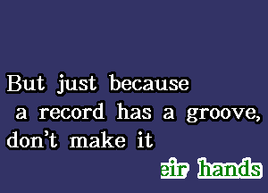 But just because
a record has a groove,
doan make it

imam