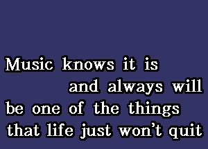 Music knows it is

and always Will
be one of the things
that life just won,t quit