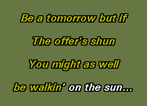 Be 3 tomorrow but if

The offer's shun

You might as well

be walkin' on the sun...