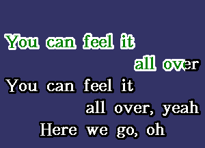 You can feel it
all over, yeah
Here we go, oh