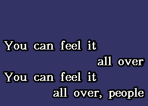 You can feel it

all over
You can feel it
all over, people