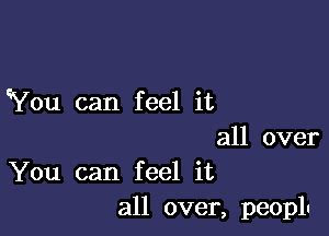 You can feel it

all over
You can feel it
all over, peepl.