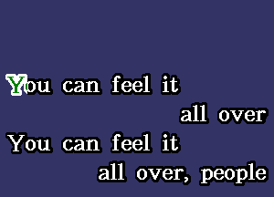 Yaou can feel it

all over
You can feel it
all over, people