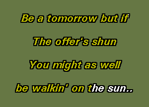 Be 3 tomorrow but if

The offer's shun

You might as well

be walkin' on the sun