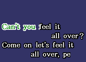 W m feel it

all over ?

Come on letls feel it
all over, pe