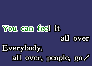 m-m it

all over
Everybody,
all over, people, go!