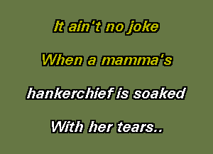 It ain't no joke

When a mamma's
hankerchief is soaked

With her tears..