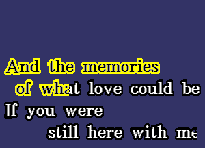 m
G)? Wat love could be
If you were

still here with mt