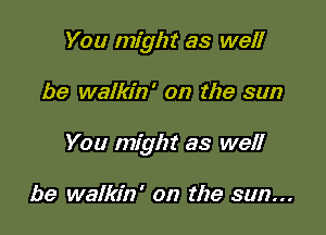 You might as well

be walkin' on the sun

You might as well

be walkin' on the sun...