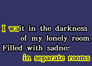 E Wit in the darkness
of my lonely room
Filled With sadner

amm-