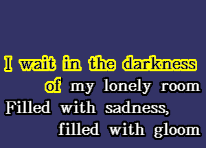 nmmmm

6)? my lonely room
Filled With sadness,
filled With gloom