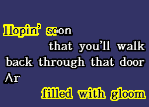 Econ

that you1l walk
back through that door
Ar

f-illlled m