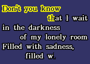 iihat I wait
in the darkness
of my lonely room
Filled With sadness,
filled WI