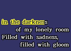 mi. 15in
of my lonely room
Filled With sadness,
filled With gloom