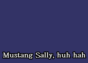 Mustang Sally, huh hah