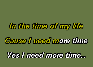 In the time of my life

Cause I need more time

Yes I need more time