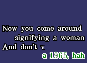 NOW you come around

signifying a woman
And d0n t V
5119165, main